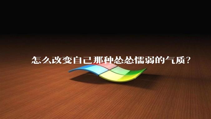怎么改变自己那种怂怂懦弱的气质？