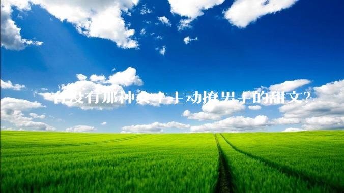 有没有那种女主主动撩男主的甜文？