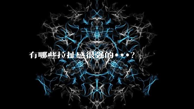有哪些拉扯感很强的***？
