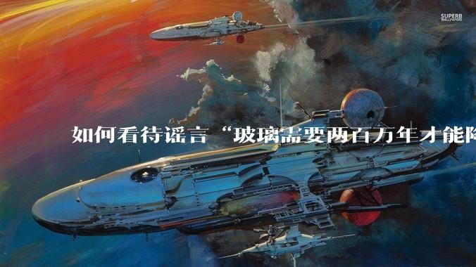 如何看待谣言“玻璃需要两百万年才能降解，应该抵制”？