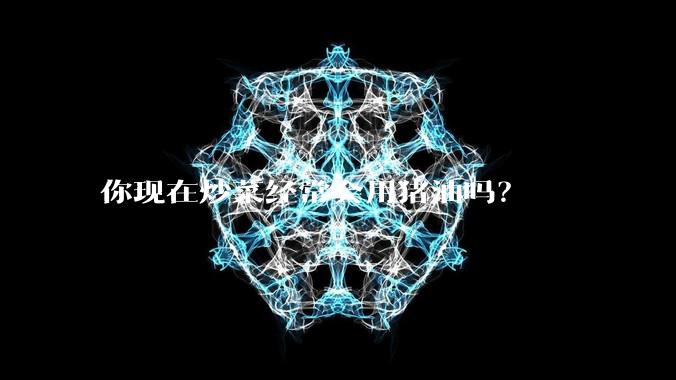 你现在炒菜经常会用猪油吗？
